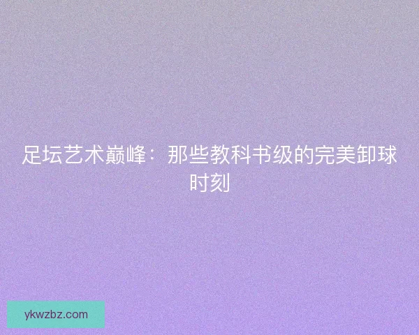 足坛艺术巅峰：那些教科书级的完美卸球时刻