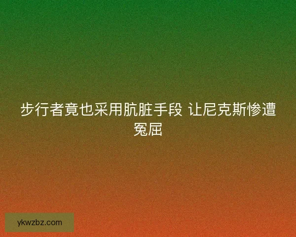 步行者竟也采用肮脏手段 让尼克斯惨遭冤屈