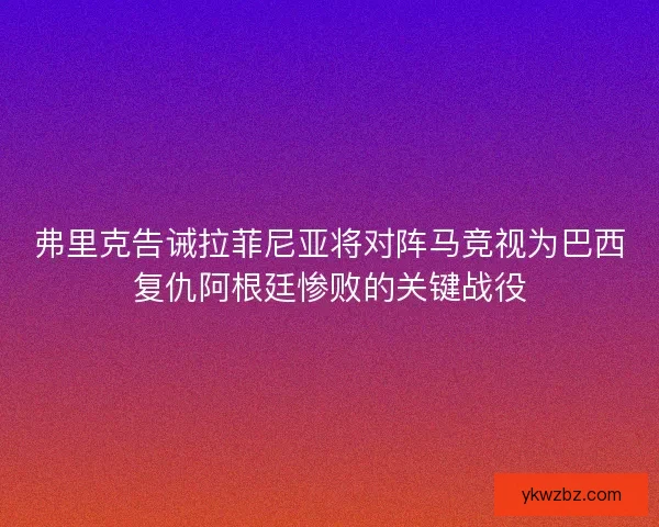 弗里克告诫拉菲尼亚将对阵马竞视为巴西复仇阿根廷惨败的关键战役