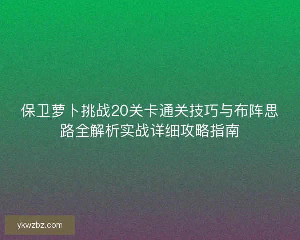 保卫萝卜挑战20关卡通关技巧与布阵思路全解析实战详细攻略指南