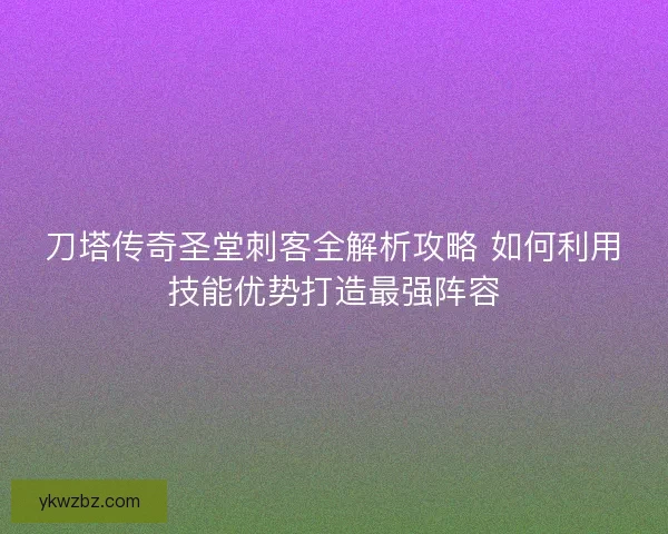 刀塔传奇圣堂刺客全解析攻略 如何利用技能优势打造最强阵容