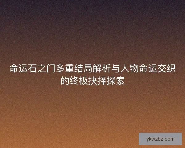 命运石之门多重结局解析与人物命运交织的终极抉择探索