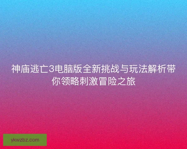 神庙逃亡3电脑版全新挑战与玩法解析带你领略刺激冒险之旅