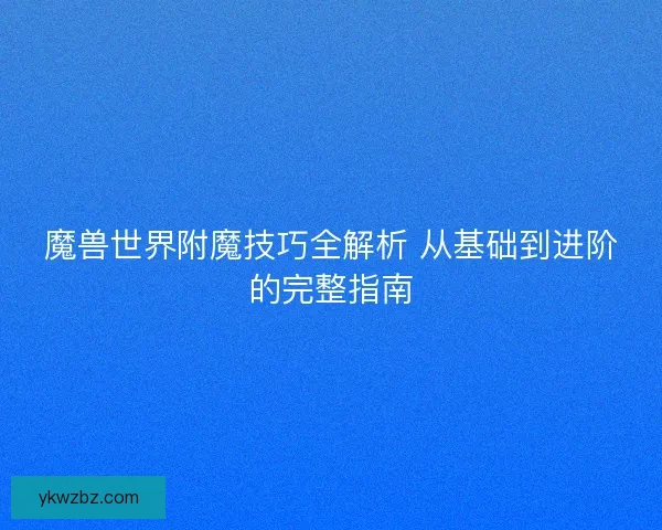 魔兽世界附魔技巧全解析 从基础到进阶的完整指南