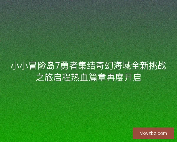小小冒险岛7勇者集结奇幻海域全新挑战之旅启程热血篇章再度开启