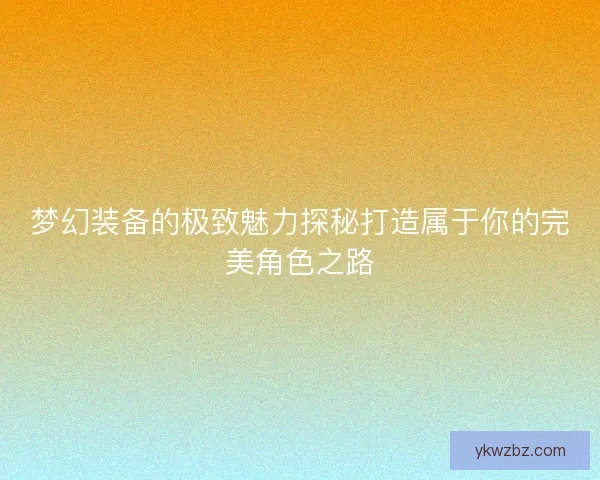 梦幻装备的极致魅力探秘打造属于你的完美角色之路