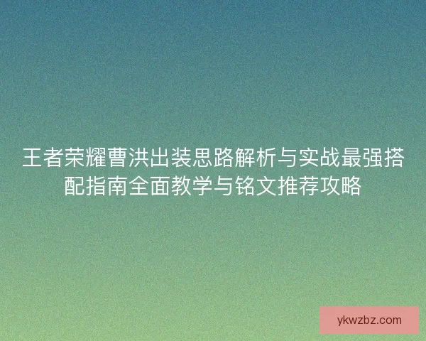 王者荣耀曹洪出装思路解析与实战最强搭配指南全面教学与铭文推荐攻略