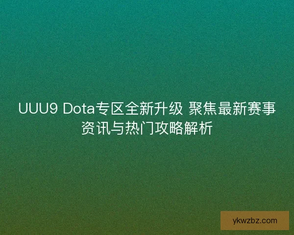 UUU9 Dota专区全新升级 聚焦最新赛事资讯与热门攻略解析