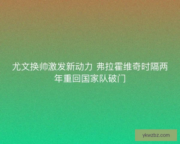 尤文换帅激发新动力 弗拉霍维奇时隔两年重回国家队破门