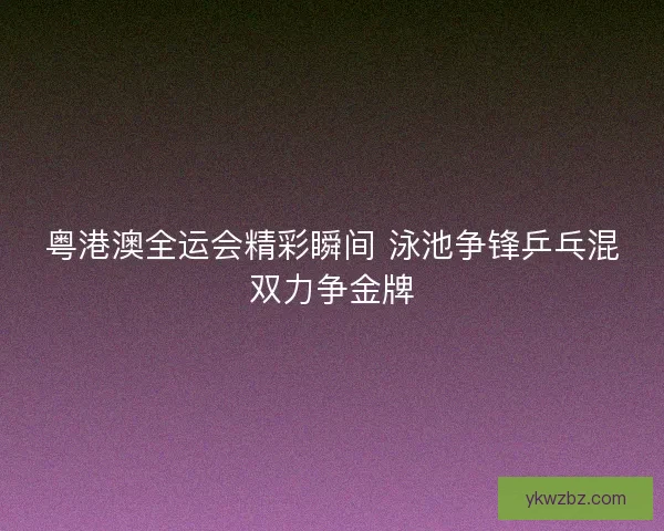 粤港澳全运会精彩瞬间 泳池争锋乒乓混双力争金牌