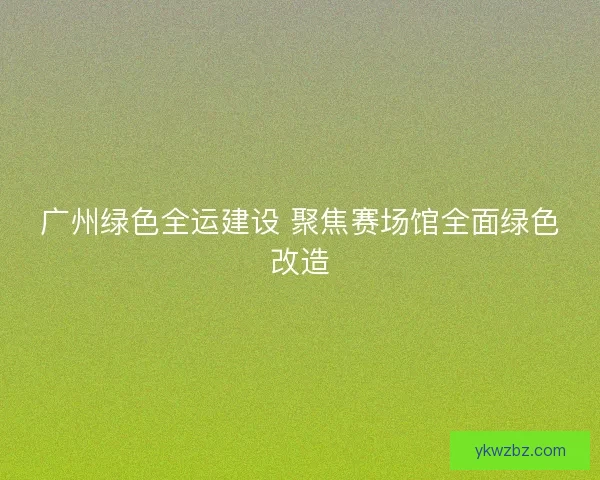 广州绿色全运建设 聚焦赛场馆全面绿色改造