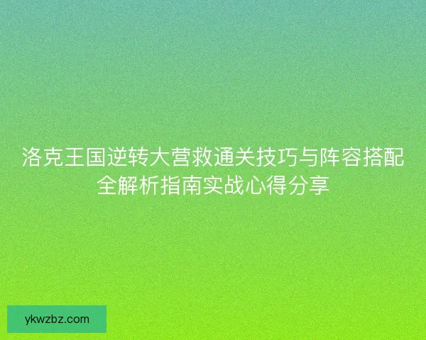 洛克王国逆转大营救通关技巧与阵容搭配全解析指南实战心得分享