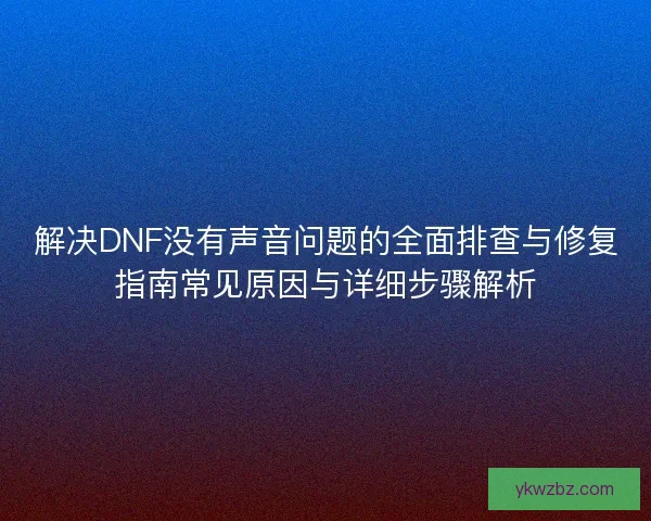 解决DNF没有声音问题的全面排查与修复指南常见原因与详细步骤解析