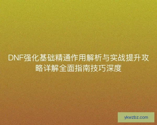 DNF强化基础精通作用解析与实战提升攻略详解全面指南技巧深度