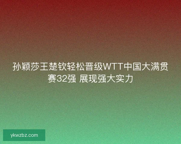 孙颖莎王楚钦轻松晋级WTT中国大满贯赛32强 展现强大实力