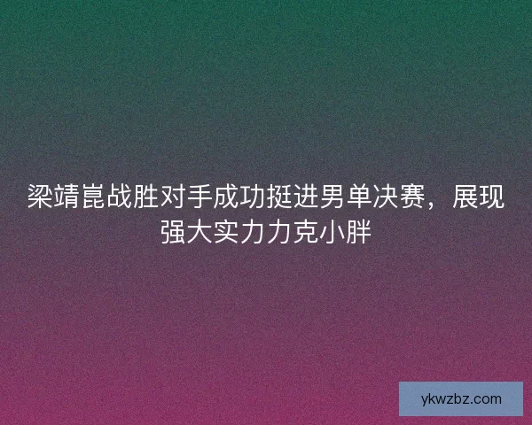 梁靖崑战胜对手成功挺进男单决赛，展现强大实力力克小胖