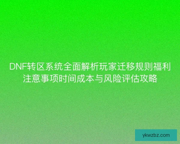 DNF转区系统全面解析玩家迁移规则福利注意事项时间成本与风险评估攻略