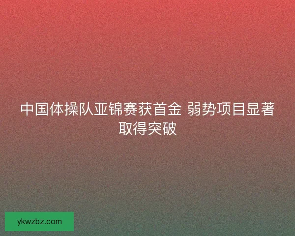 中国体操队亚锦赛获首金 弱势项目显著取得突破