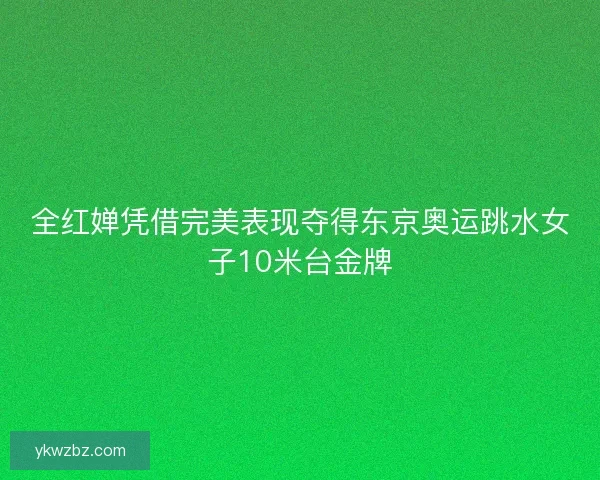 全红婵凭借完美表现夺得东京奥运跳水女子10米台金牌