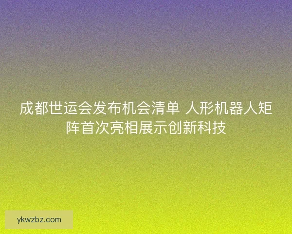 成都世运会发布机会清单 人形机器人矩阵首次亮相展示创新科技