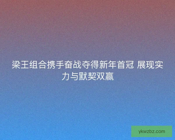 梁王组合携手奋战夺得新年首冠 展现实力与默契双赢