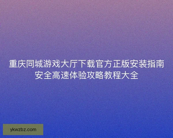 重庆同城游戏大厅下载官方正版安装指南安全高速体验攻略教程大全