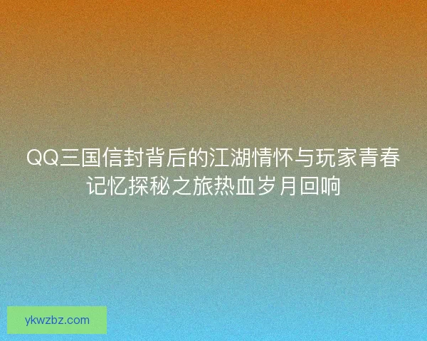 QQ三国信封背后的江湖情怀与玩家青春记忆探秘之旅热血岁月回响