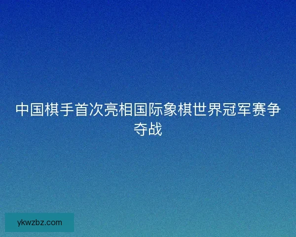 中国棋手首次亮相国际象棋世界冠军赛争夺战