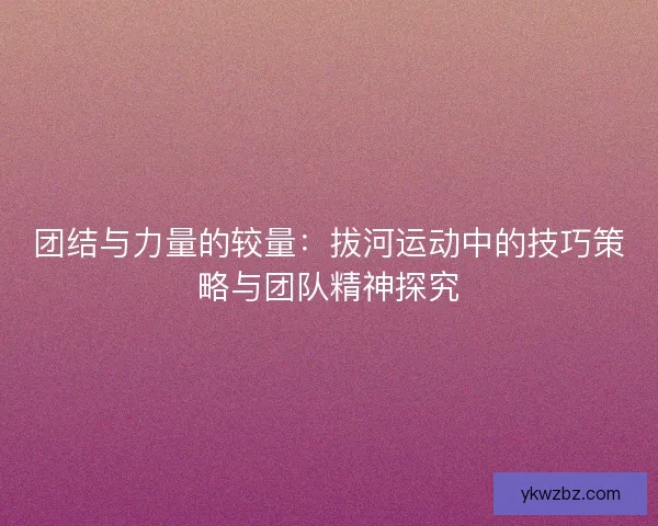 团结与力量的较量：拔河运动中的技巧策略与团队精神探究
