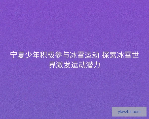 宁夏少年积极参与冰雪运动 探索冰雪世界激发运动潜力